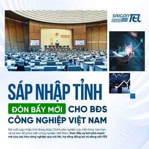 Sáp nhập tỉnh: Cơ hội tăng tốc cho bất động sản công nghiệp Việt Nam